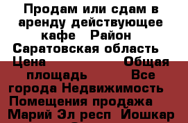 Продам или сдам в аренду действующее кафе › Район ­ Саратовская область › Цена ­ 14 500 000 › Общая площадь ­ 800 - Все города Недвижимость » Помещения продажа   . Марий Эл респ.,Йошкар-Ола г.